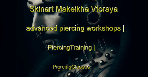 Skinart Makeikha Vtoraya advanced piercing workshops | PiercingTraining | PiercingClasses | SkinartTraining-Russian Federation